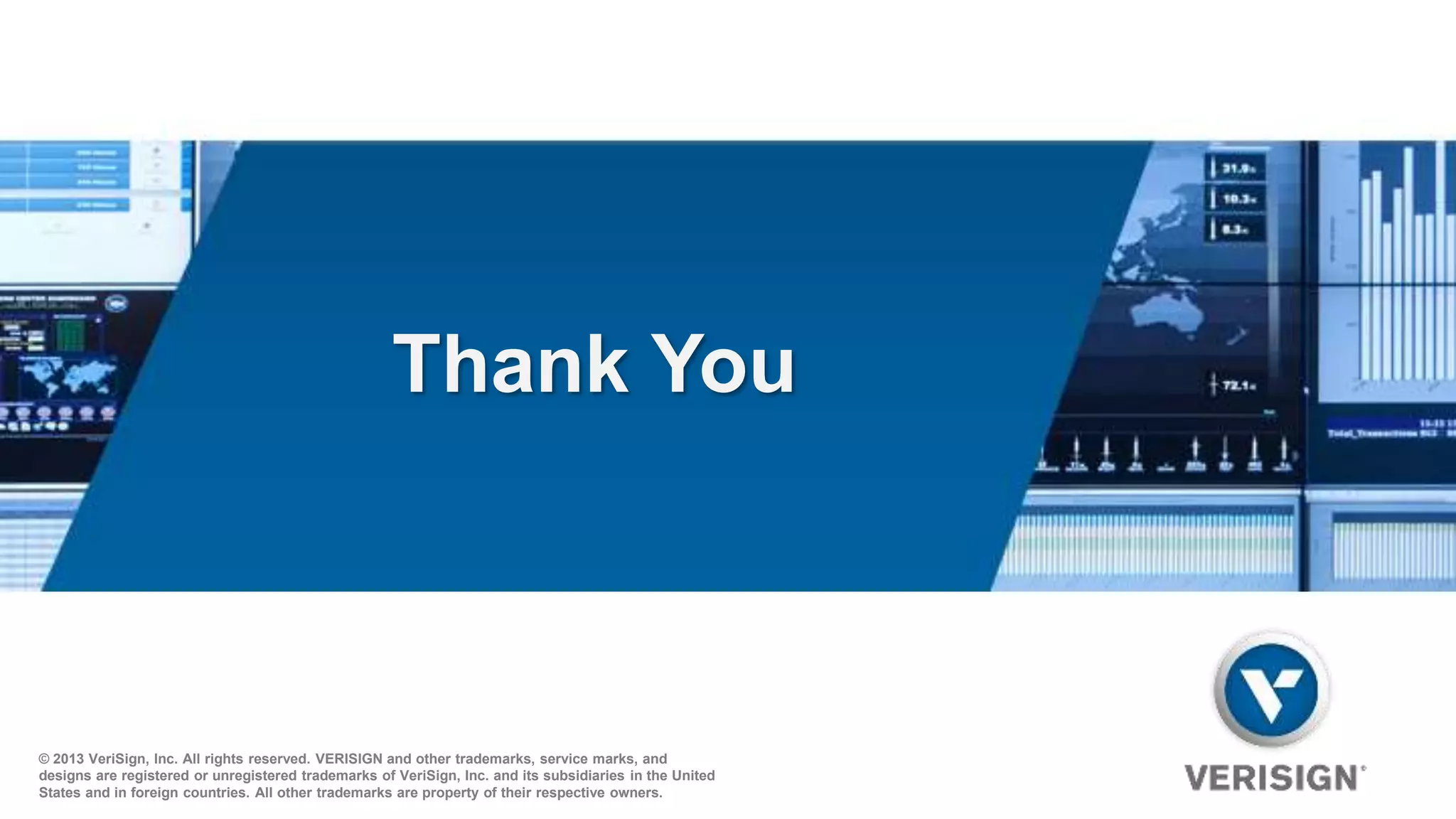 Thank You 
© 2013 VeriSign, Inc. All rights reserved. VERISIGN and other trademarks, service marks, and 
designs are registered or unregistered trademarks of VeriSign, Inc. and its subsidiaries in the United 
States and in foreign countries. All other trademarks are property of their respective owners. 
