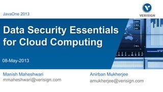 Data Security Essentials 
for Cloud Computing 
Anirban Mukherjee 
amukherjee@verisign.com 
Java One 2013 
JavaOne 2013 
08-May-2013 
Manish Maheshwari 
mmaheshwari@verisign.com 
 