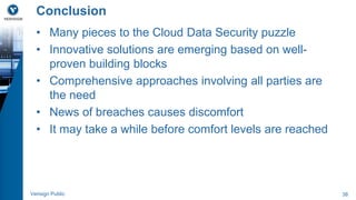 Conclusion 
• Many pieces to the Cloud Data Security puzzle 
• Innovative solutions are emerging based on well-proven 
building blocks 
• Comprehensive approaches involving all parties are 
the need 
• News of breaches causes discomfort 
• It may take a while before comfort levels are reached 
Verisign Public 38 
 