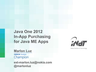 Java One 2012
In-App Purchasing
for Java ME Apps

Marlon Luz


ext-marlon.luz@nokia.com
@marlonluz
 