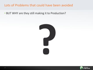 4747
Lots of Problems that could have been avoided
• BUT WHY are they still making it to Production?
 