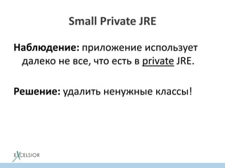 Small Private JRE
Наблюдение: приложение использует
далеко не все, что есть в private JRE.
Решение: удалить ненужные классы!
 