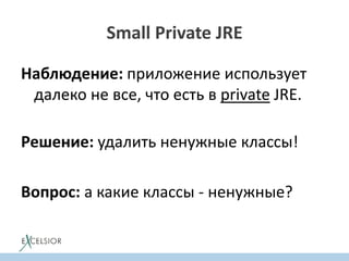 Small Private JRE
Наблюдение: приложение использует
далеко не все, что есть в private JRE.
Решение: удалить ненужные классы!
Вопрос: а какие классы - ненужные?
 