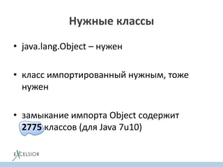 • java.lang.Object – нужен
• класс импортированный нужным, тоже
нужен
• замыкание импорта Object содержит
2775 классов (для Java 7u10)
Нужные классы
 