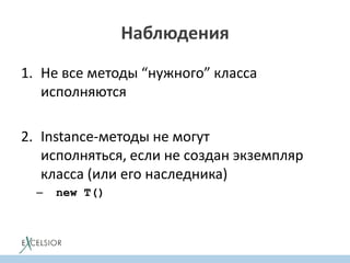 Наблюдения
1. Не все методы “нужного” класса
исполняются
2. Instance-методы не могут
исполняться, если не создан экземпляр
класса (или его наследника)
– new T()
 