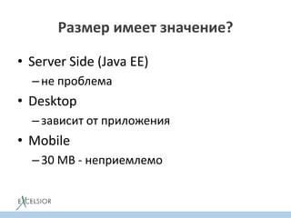 Размер имеет значение?
• Server Side (Java EE)
–не проблема
• Desktop
–зависит от приложения
• Mobile
–30 MB - неприемлемо
 
