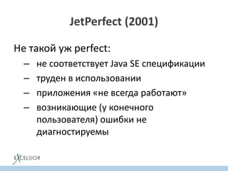 JetPerfect (2001)
Не такой уж perfect:
– не соответствует Java SE спецификации
– труден в использовании
– приложения «не всегда работают»
– возникающие (у конечного
пользователя) ошибки не
диагностируемы
 