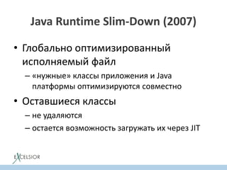 Java Runtime Slim-Down (2007)
• Глобально оптимизированный
исполняемый файл
– «нужные» классы приложения и Java
платформы оптимизируются совместно
• Оставшиеся классы
– не удаляются
– остается возможность загружать их через JIT
 