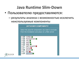 Java Runtime Slim-Down
• Пользователю предоставляются:
– результаты анализа c возможностью исключить
неиспользуемые компоненты
 