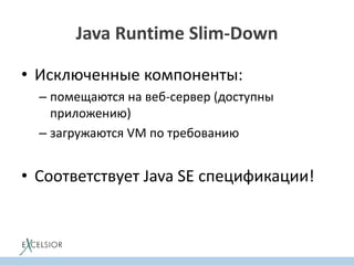 Java Runtime Slim-Down
• Исключенные компоненты:
– помещаются на веб-сервер (доступны
приложению)
– загружаются VM по требованию
• Соответствует Java SE спецификации!
 