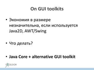 On GUI toolkits
• Экономия в размере
незначительна, если используется
Java2D, AWT/Swing
• Что делать?
• Java Core + alternative GUI toolkit
 