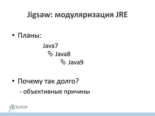 Jigsaw: модуляризация JRE
• Планы:
Java7
 Java8
 Java9
• Почему так долго?
- объективные причины
 