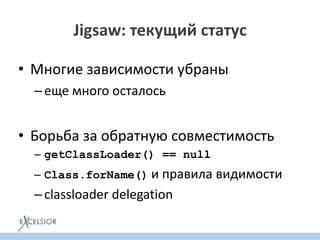 • Многие зависимости убраны
–еще много осталось
• Борьба за обратную совместимость
– getClassLoader() == null
– Class.forName() и правила видимости
–classloader delegation
Jigsaw: текущий статус
 