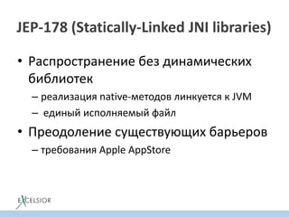 JEP-178 (Statically-Linked JNI libraries)
• Распространение без динамических
библиотек
– реализация native-методов линкуется к JVM
– единый исполняемый файл
• Преодоление существующих барьеров
– требования Apple AppStore
 