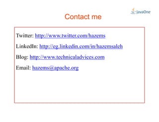 Contact me
Twitter: http://www.twitter.com/hazems
LinkedIn: http://eg.linkedin.com/in/hazemsaleh
Blog: http://www.technicaladvices.com
Email: hazems@apache.org
 