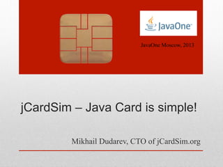 jCardSim – Java Card is simple!
Mikhail Dudarev, CTO of jCardSim.org
JavaOne Moscow, 2013
 