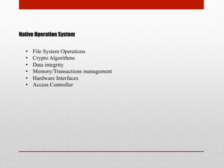 Native Operation System
•  File System Operations
•  Crypto Algorithms
•  Data integrity
•  Memory/Transactions management
•  Hardware Interfaces
•  Access Controller
 