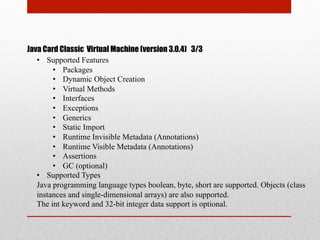 Java Card Classic Virtual Machine (version 3.0.4) 3/3
•  Supported Features
•  Packages
•  Dynamic Object Creation
•  Virt...
