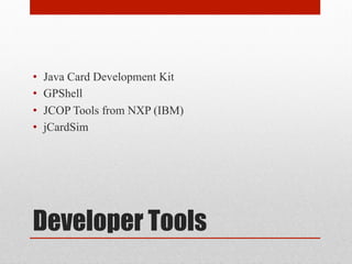 Developer Tools
•  Java Card Development Kit
•  GPShell
•  JCOP Tools from NXP (IBM)
•  jCardSim
 