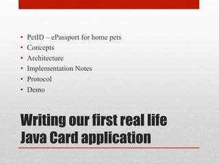 Writing our first real life
Java Card application
•  PetID – ePassport for home pets
•  Concepts
•  Architecture
•  Implem...