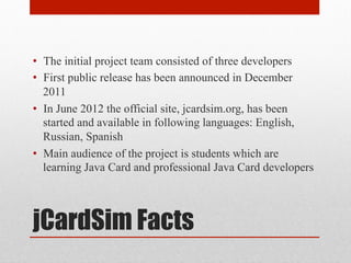 jCardSim Facts
•  The initial project team consisted of three developers
•  First public release has been announced in Dec...