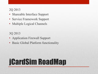 jCardSim RoadMap
2Q 2013
•  Shareable Interface Support
•  Service Framework Support
•  Multiple Logical Channels
3Q 2013
...