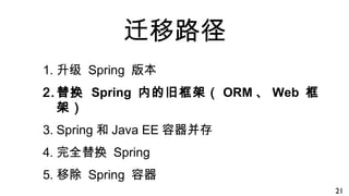迁移路径
1. 升级 Spring 版本
2. 替换 Spring 内的旧框架（ ORM 、 Web 框
架）
3. Spring 和 Java EE 容器并存
4. 完全替换 Spring
5. 移除 Spring 容器
21
 