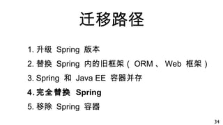 迁移路径
1. 升级 Spring 版本
2. 替换 Spring 内的旧框架（ ORM 、 Web 框架）
3. Spring 和 Java EE 容器并存
4. 完全替换 Spring
5. 移除 Spring 容器
34
 