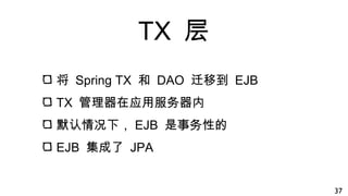 TX 层
将 Spring TX 和 DAO 迁移到 EJB
TX 管理器在应用服务器内
默认情况下， EJB 是事务性的
EJB 集成了 JPA
37
 
