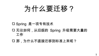 为什么要迁移？
Spring 是一项专有技术
无论如何，从旧版的 Spring 升级需要大量的
工作
那，为什么不直接迁移到标准上来呢？
5
 