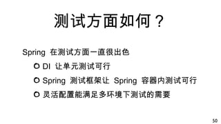 测试方面如何？
Spring 在测试方面一直很出色
DI 让单元测试可行
Spring 测试框架让 Spring 容器内测试可行
灵活配置能满足多环境下测试的需要
50
 