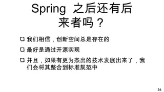Spring 之后还有后
来者吗？
我们相信，创新空间总是存在的
最好是通过开源实现
并且，如果有更为杰出的技术发展出来了，我
们会将其整合到标准规范中
56
 