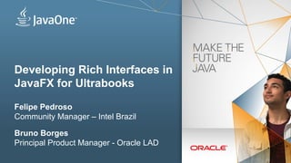 Developing Rich Interfaces in
JavaFX for Ultrabooks
Felipe Pedroso
Community Manager – Intel Brazil
Bruno Borges
Principal Product Manager - Oracle LAD
 