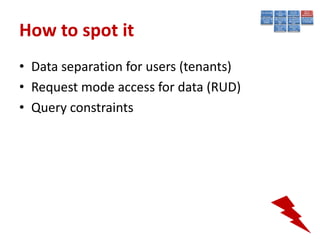 How to spot it
• Data separation for users (tenants)
• Request mode access for data (RUD)
• Query constraints
 