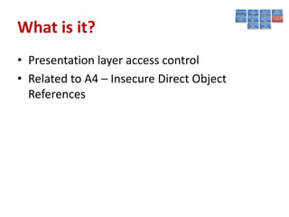 What is it?
• Presentation layer access control
• Related to A4 – Insecure Direct Object
  References
 