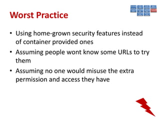 Worst Practice
• Using home-grown security features instead
  of container provided ones
• Assuming people wont know some URLs to try
  them
• Assuming no one would misuse the extra
  permission and access they have
 