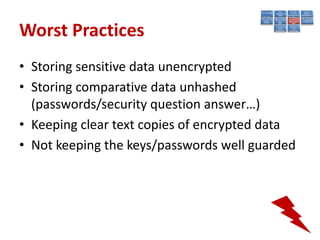 Worst Practices
• Storing sensitive data unencrypted
• Storing comparative data unhashed
  (passwords/security question answer…)
• Keeping clear text copies of encrypted data
• Not keeping the keys/passwords well guarded
 