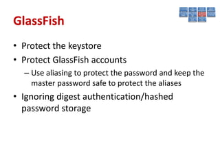 GlassFish
• Protect the keystore
• Protect GlassFish accounts
  – Use aliasing to protect the password and keep the
    master password safe to protect the aliases
• Ignoring digest authentication/hashed
  password storage
 
