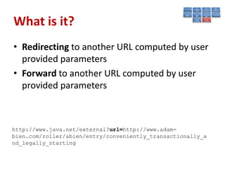 What is it?
• Redirecting to another URL computed by user
  provided parameters
• Forward to another URL computed by user
  provided parameters



http://www.java.net/external?url=http://www.adam-
bien.com/roller/abien/entry/conveniently_transactionally_a
nd_legally_starting
 
