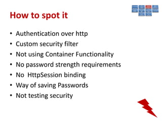 How to spot it
•   Authentication over http
•   Custom security filter
•   Not using Container Functionality
•   No password strength requirements
•   No HttpSession binding
•   Way of saving Passwords
•   Not testing security
 