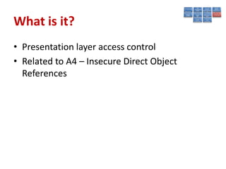 What is it?
• Presentation layer access control
• Related to A4 – Insecure Direct Object
  References
 