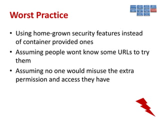 Worst Practice
• Using home-grown security features instead
  of container provided ones
• Assuming people wont know some URLs to try
  them
• Assuming no one would misuse the extra
  permission and access they have
 