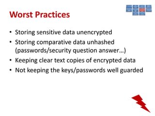 Worst Practices
• Storing sensitive data unencrypted
• Storing comparative data unhashed
  (passwords/security question answer…)
• Keeping clear text copies of encrypted data
• Not keeping the keys/passwords well guarded
 