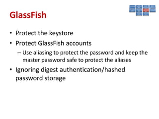 GlassFish
• Protect the keystore
• Protect GlassFish accounts
  – Use aliasing to protect the password and keep the
    master password safe to protect the aliases
• Ignoring digest authentication/hashed
  password storage
 