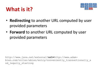What is it?
• Redirecting to another URL computed by user
  provided parameters
• Forward to another URL computed by user
  provided parameters



http://www.java.net/external?url=http://www.adam-
bien.com/roller/abien/entry/conveniently_transactionally_a
nd_legally_starting
 