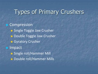 Types of Primary Crushers

   Compression
       Single Toggle Jaw Crusher
       Double Toggle Jaw Crusher
       Gyratory Crusher
   Impact
       Single roll/Hammer Mill
       Double roll/Hammer Mills
 