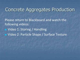 Concrete Aggregates Production

Please return to Blackboard and watch the
following videos:
 Video 1: Storing / Handling

 Video 2: Particle Shape / Surface Texture
 