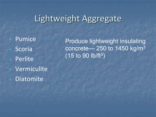 Lightweight Aggregate

   Pumice        Produce lightweight insulating
   Scoria        concrete— 250 to 1450 kg/m3
                  (15 to 90 lb/ft3)
   Perlite
   Vermiculite
   Diatomite
 