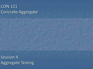 CON 121
Concrete Aggregate




Session 4
Aggregate Testing
 