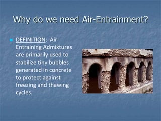 Why do we need Air-Entrainment?

   DEFINITION: Air-
    Entraining Admixtures
    are primarily used to
    stabilize tiny bubbles
    generated in concrete
    to protect against
    freezing and thawing
    cycles.
 